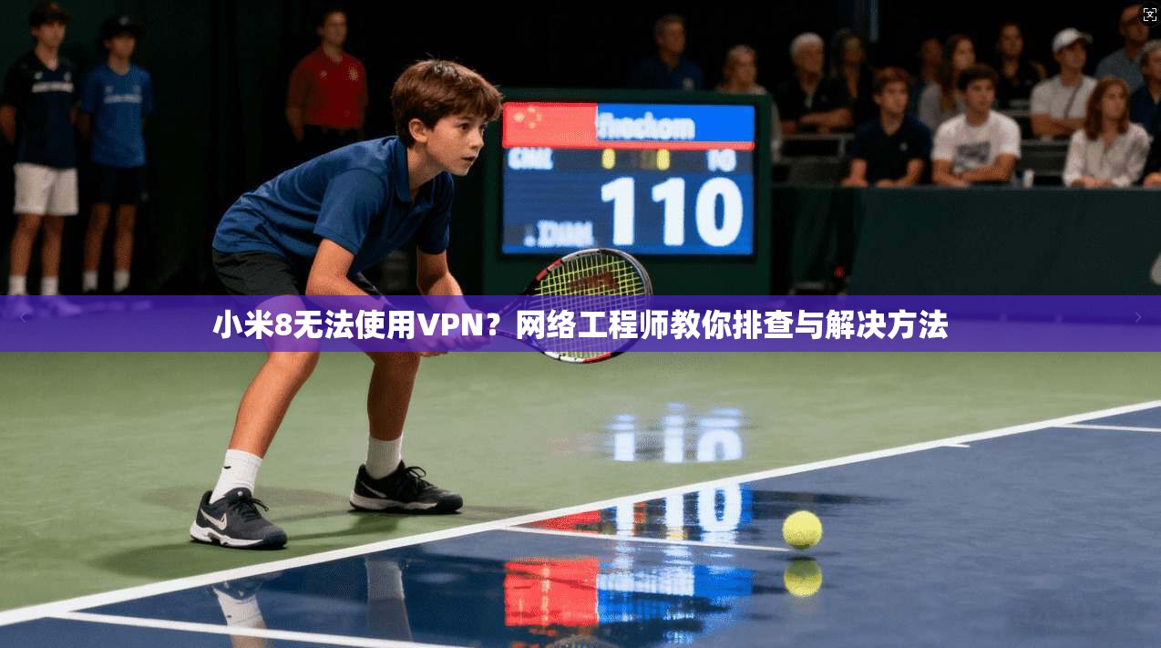 小米8无法使用VPN？网络工程师教你排查与解决方法