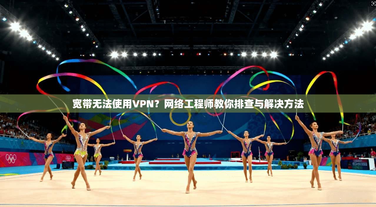 宽带无法使用VPN？网络工程师教你排查与解决方法
