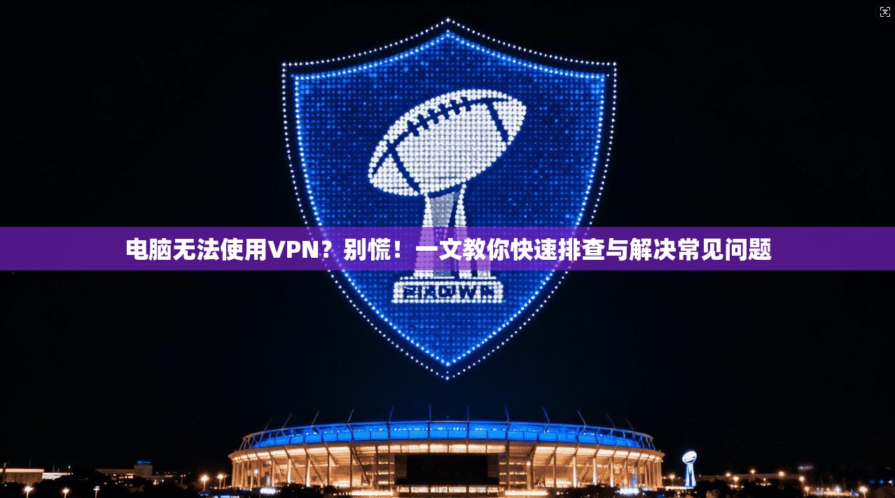 电脑无法使用VPN？别慌！一文教你快速排查与解决常见问题