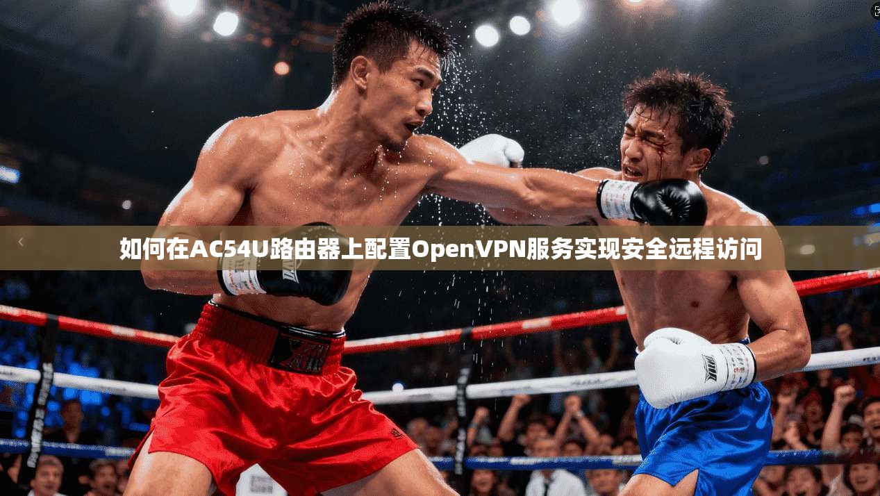 如何在AC54U路由器上配置OpenVPN服务实现安全远程访问