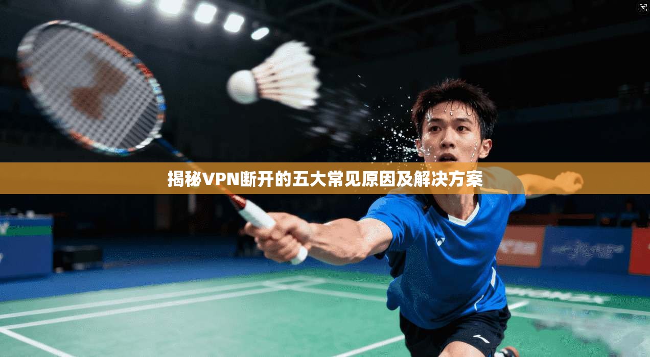 揭秘VPN断开的五大常见原因及解决方案