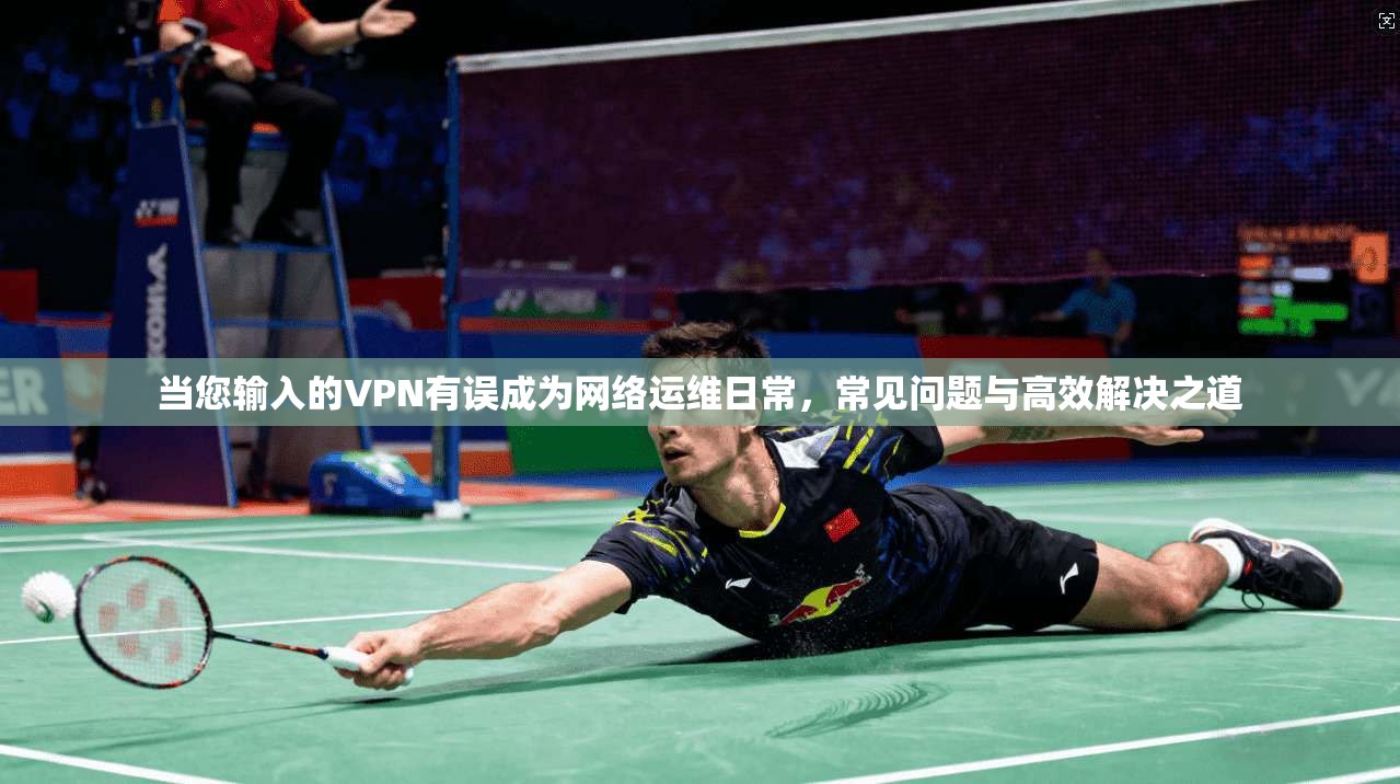 当您输入的VPN有误成为网络运维日常，常见问题与高效解决之道