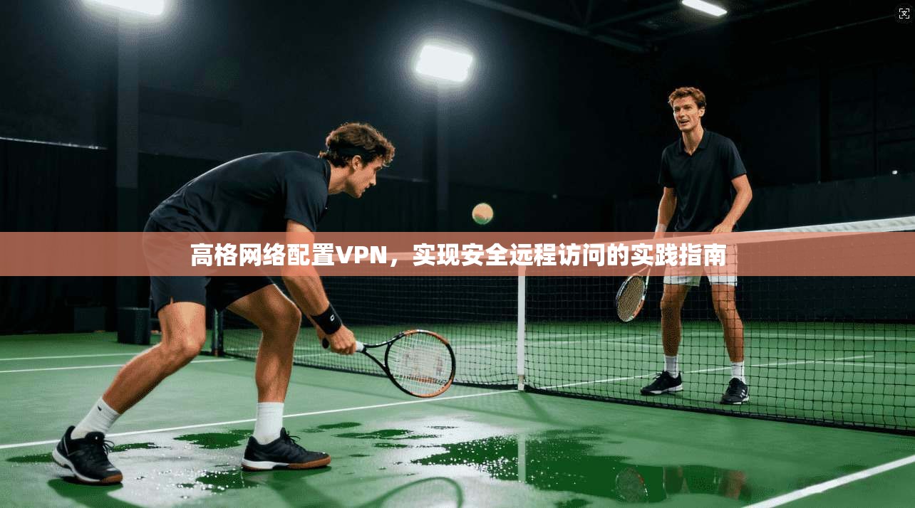 高格网络配置VPN，实现安全远程访问的实践指南