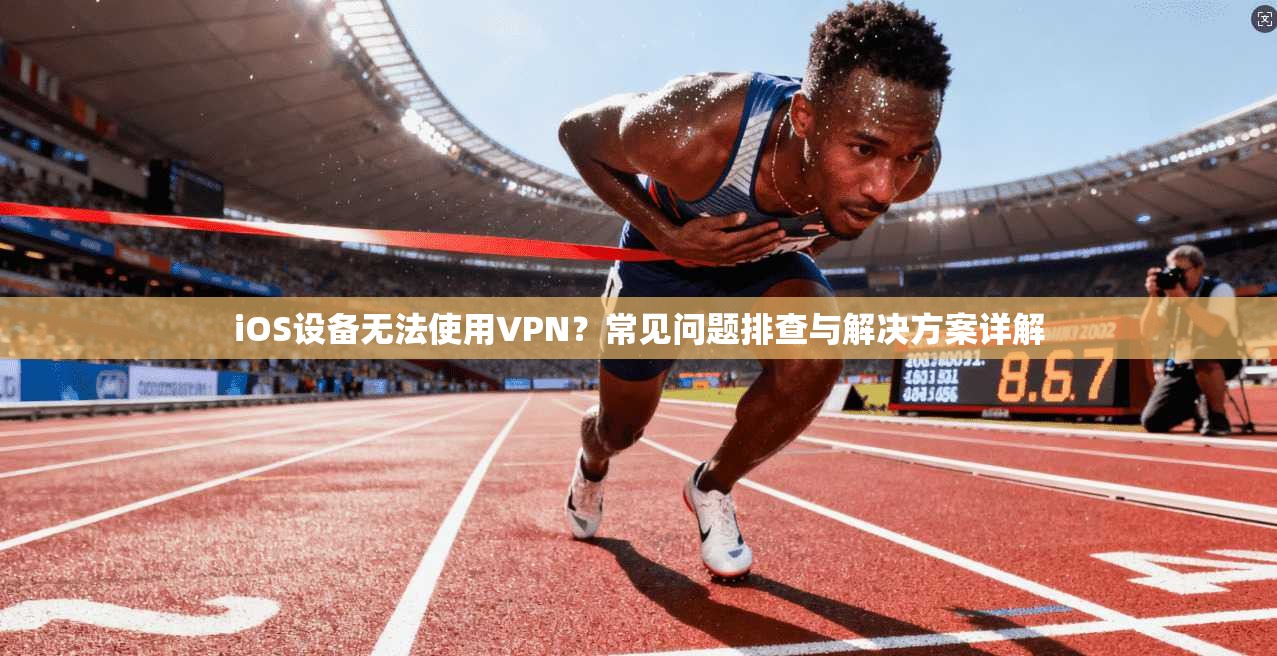 iOS设备无法使用VPN？常见问题排查与解决方案详解