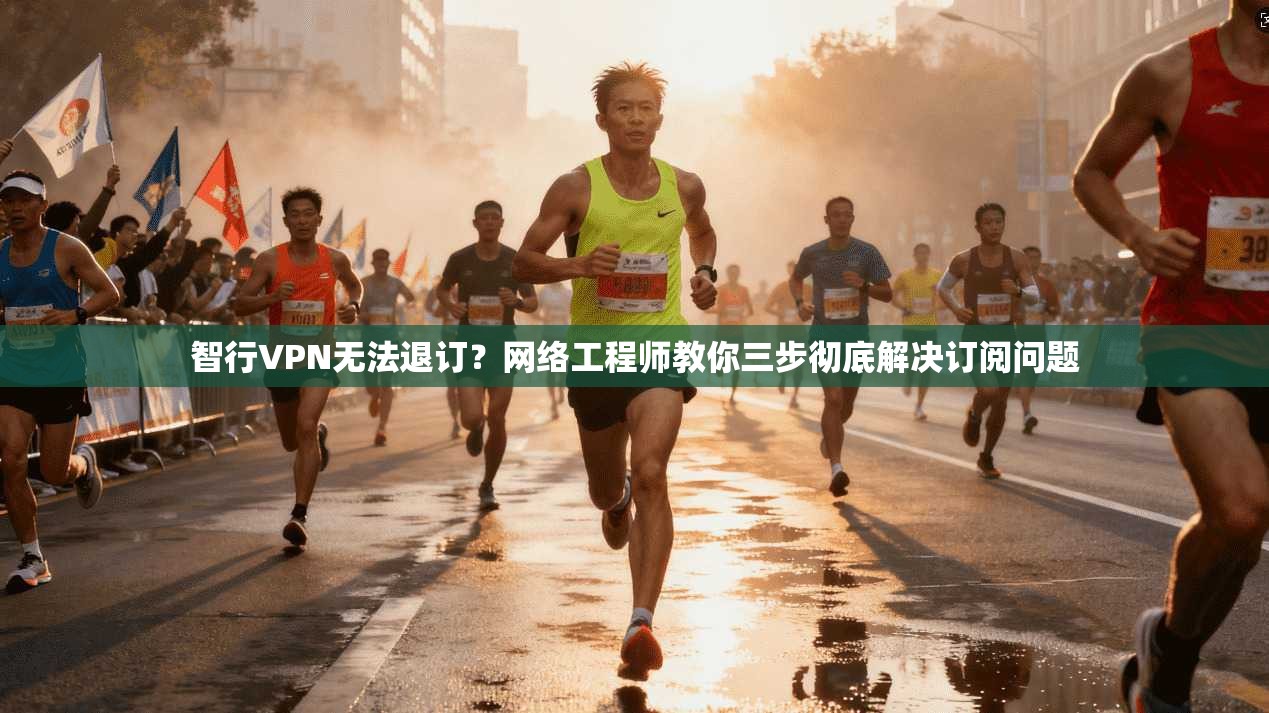 智行VPN无法退订？网络工程师教你三步彻底解决订阅问题