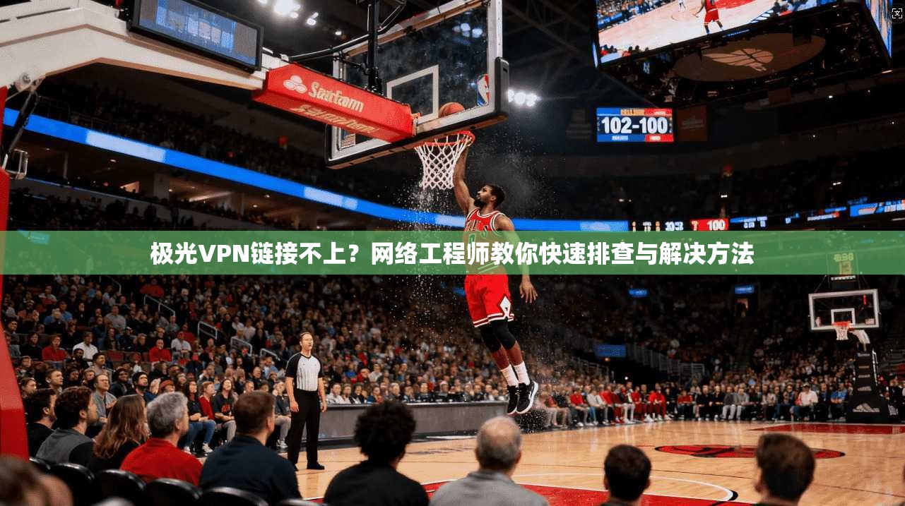 极光VPN链接不上？网络工程师教你快速排查与解决方法