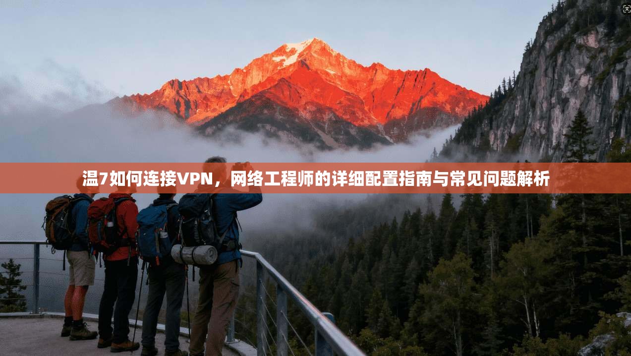 温7如何连接VPN，网络工程师的详细配置指南与常见问题解析
