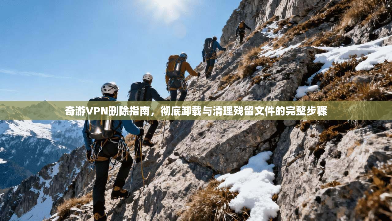 奇游VPN删除指南，彻底卸载与清理残留文件的完整步骤