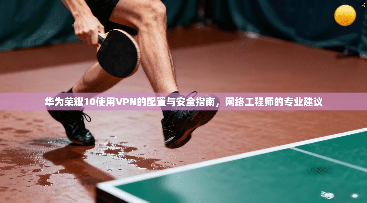 华为荣耀10使用VPN的配置与安全指南，网络工程师的专业建议