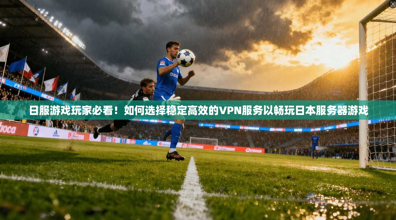 日服游戏玩家必看！如何选择稳定高效的VPN服务以畅玩日本服务器游戏
