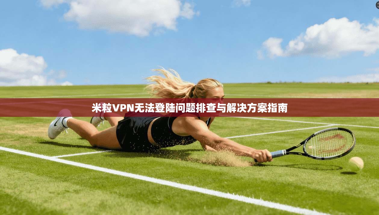 米粒VPN无法登陆问题排查与解决方案指南
