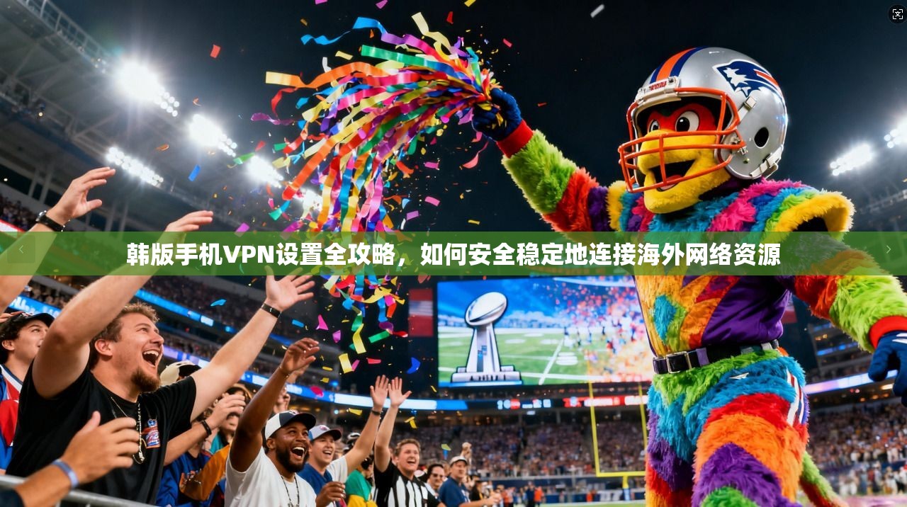 韩版手机VPN设置全攻略，如何安全稳定地连接海外网络资源