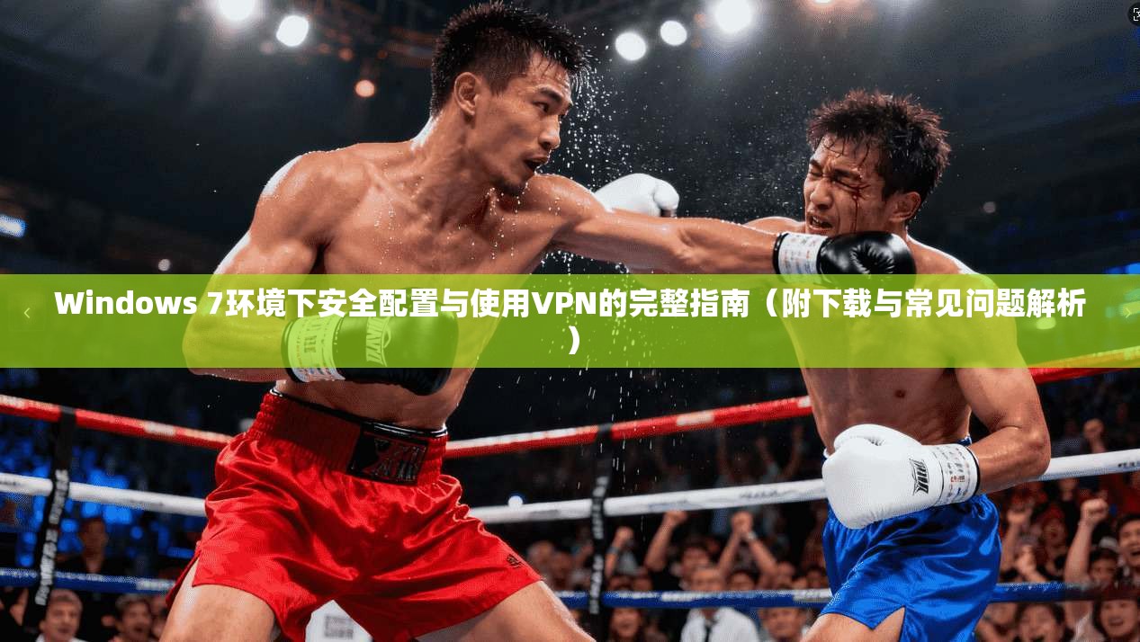 Windows 7环境下安全配置与使用VPN的完整指南（附下载与常见问题解析）
