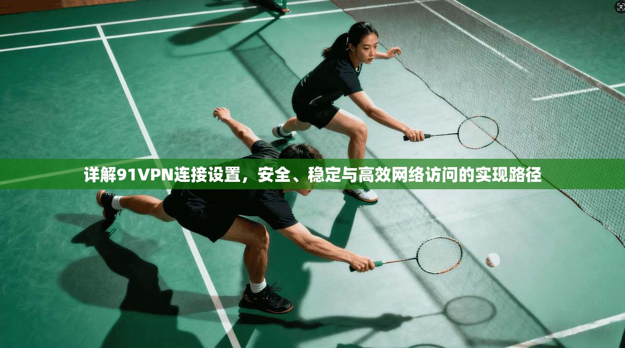 详解91VPN连接设置，安全、稳定与高效网络访问的实现路径