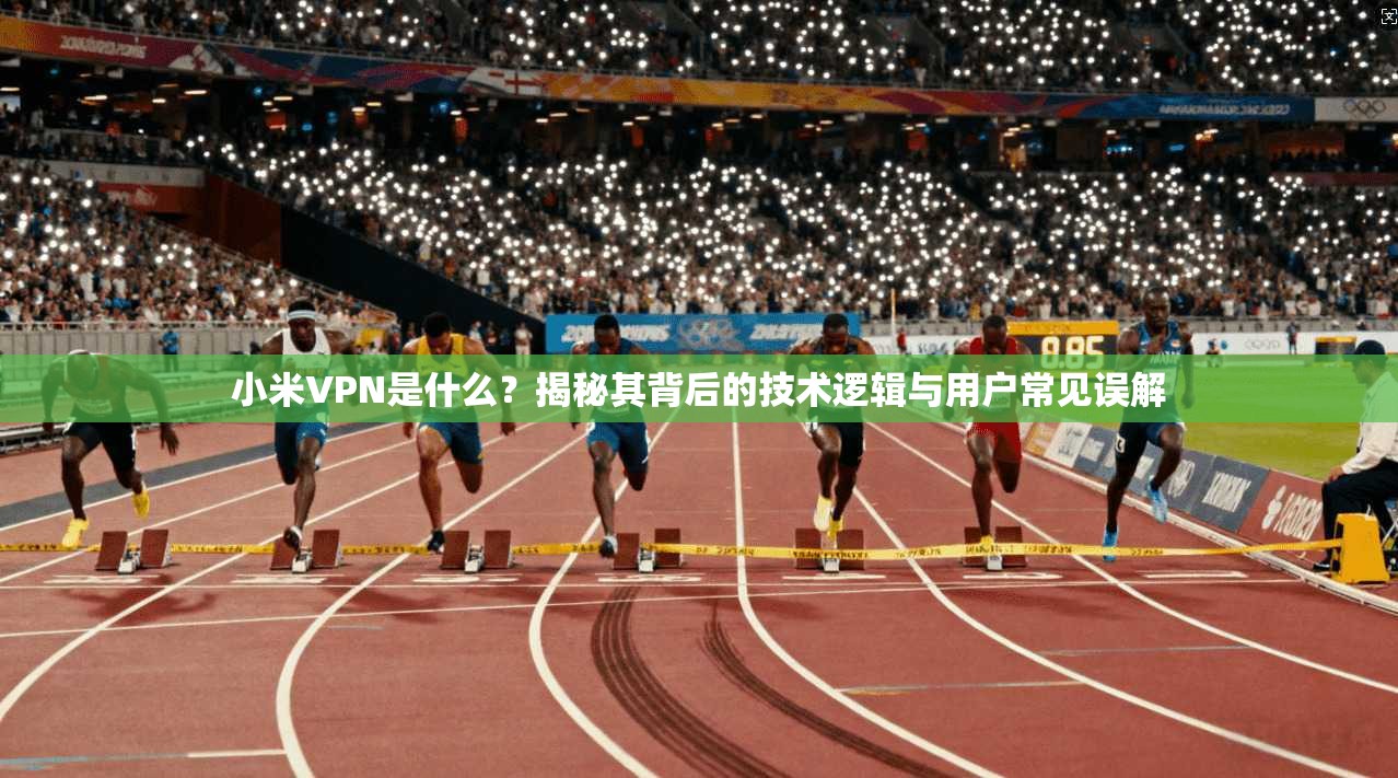 小米VPN是什么？揭秘其背后的技术逻辑与用户常见误解