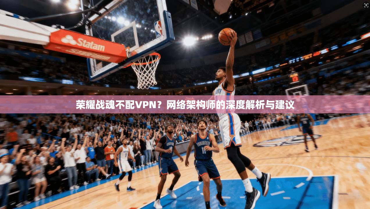 荣耀战魂不配VPN？网络架构师的深度解析与建议