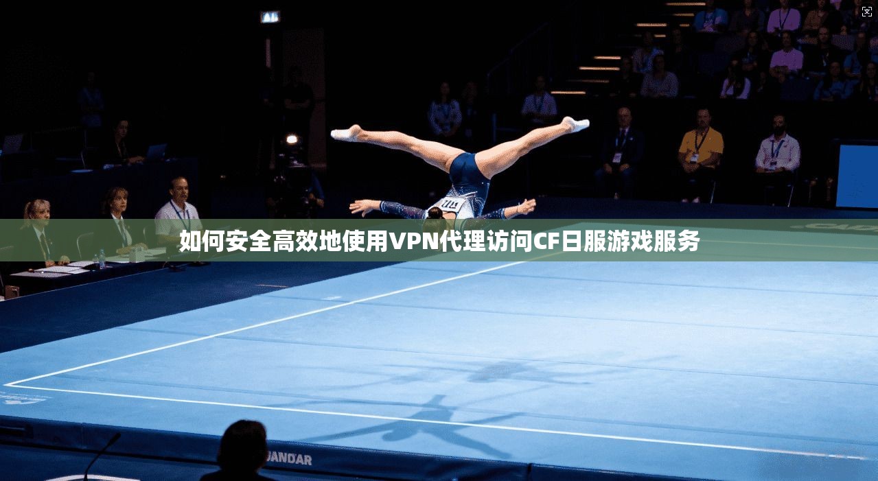 如何安全高效地使用VPN代理访问CF日服游戏服务