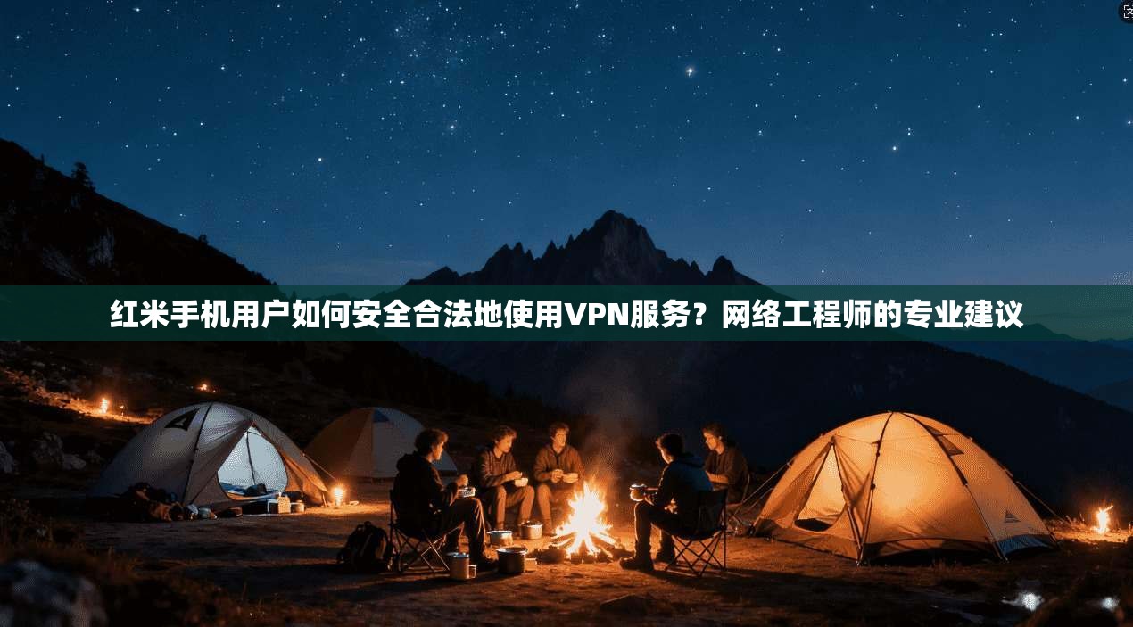 红米手机用户如何安全合法地使用VPN服务？网络工程师的专业建议