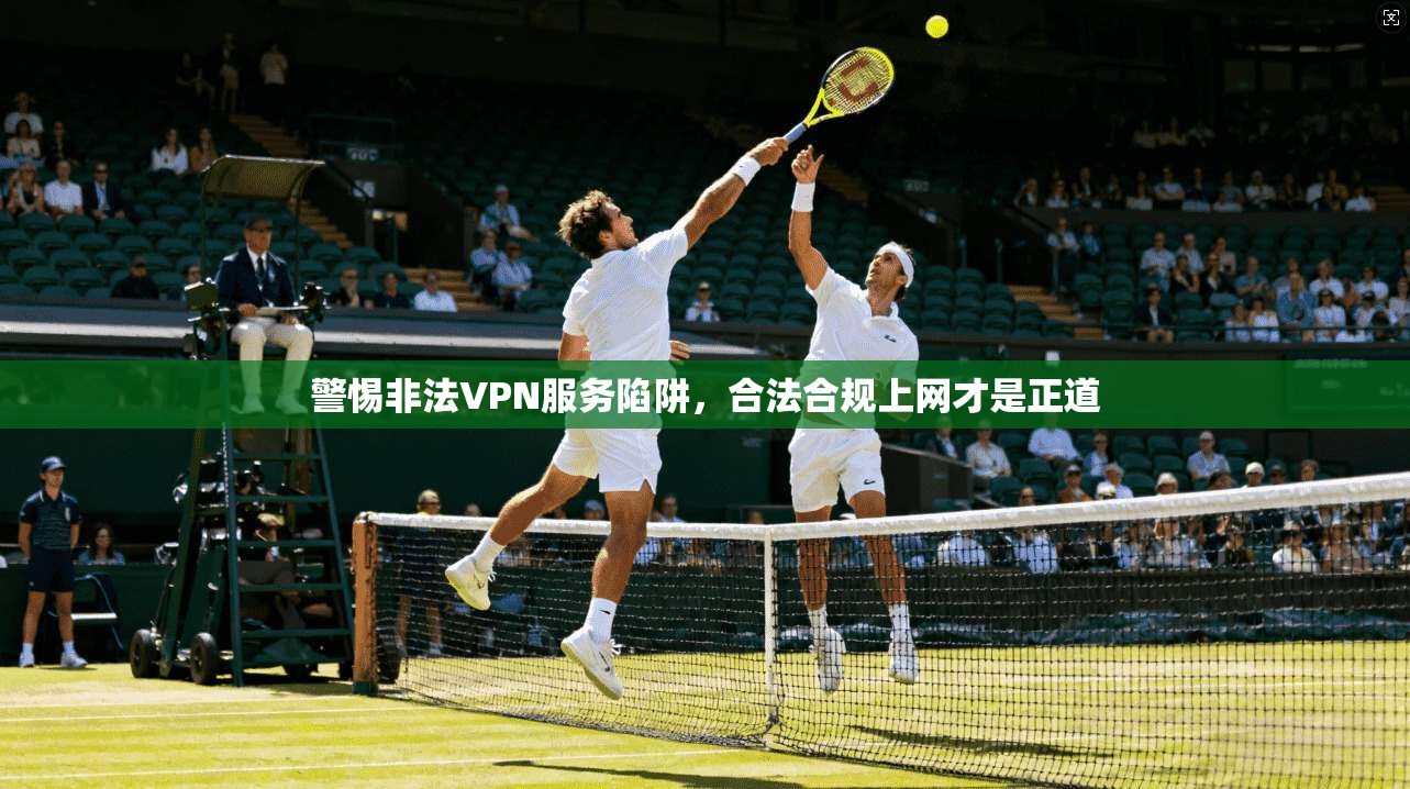 警惕非法VPN服务陷阱，合法合规上网才是正道