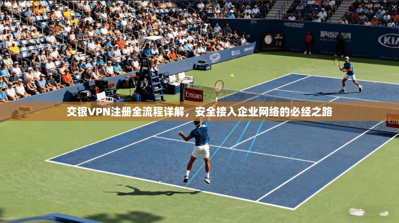 交银VPN注册全流程详解，安全接入企业网络的必经之路