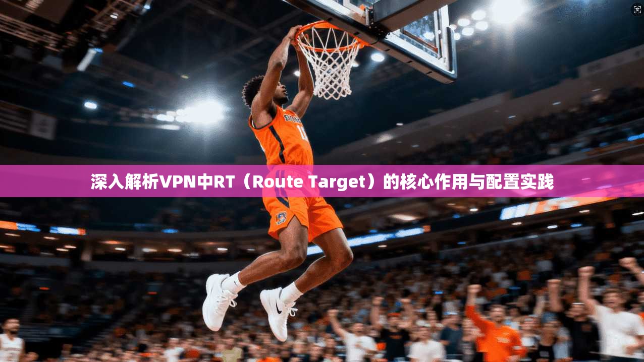 深入解析VPN中RT（Route Target）的核心作用与配置实践
