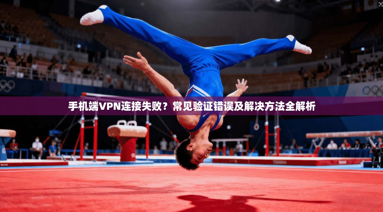 手机端VPN连接失败？常见验证错误及解决方法全解析