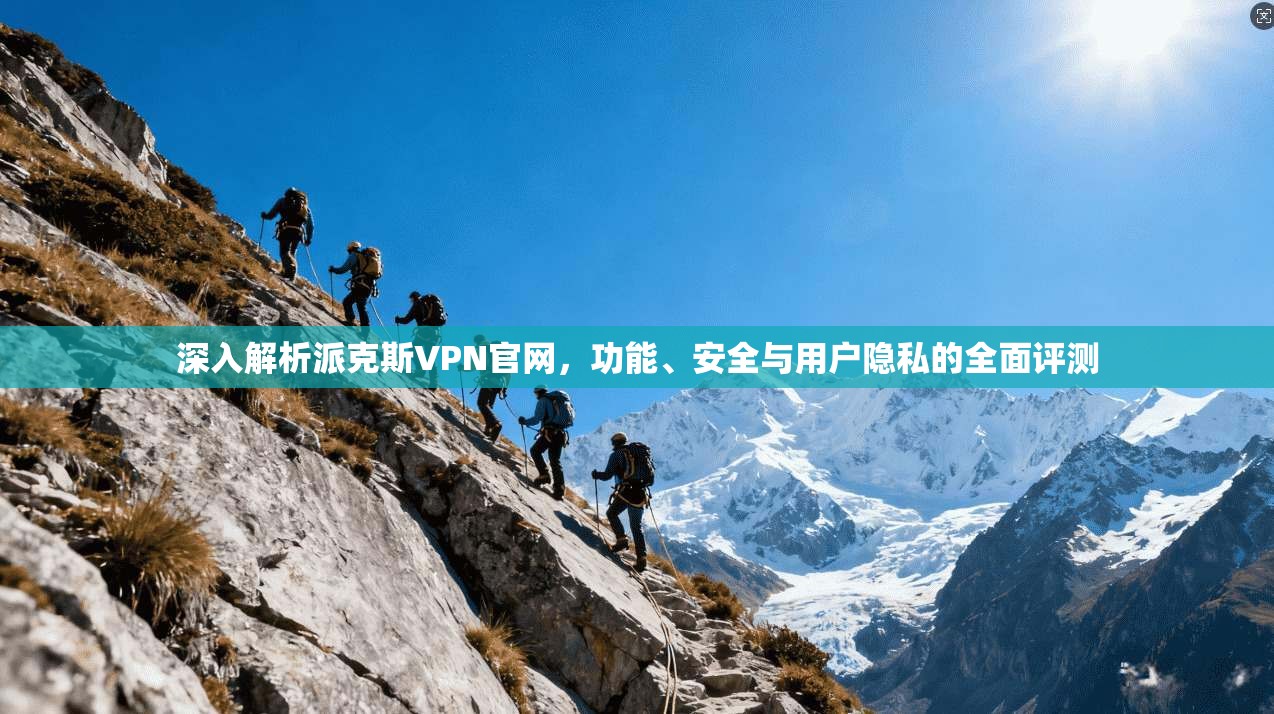深入解析派克斯VPN官网，功能、安全与用户隐私的全面评测