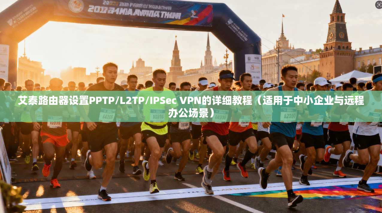 艾泰路由器设置PPTP/L2TP/IPSec VPN的详细教程（适用于中小企业与远程办公场景）