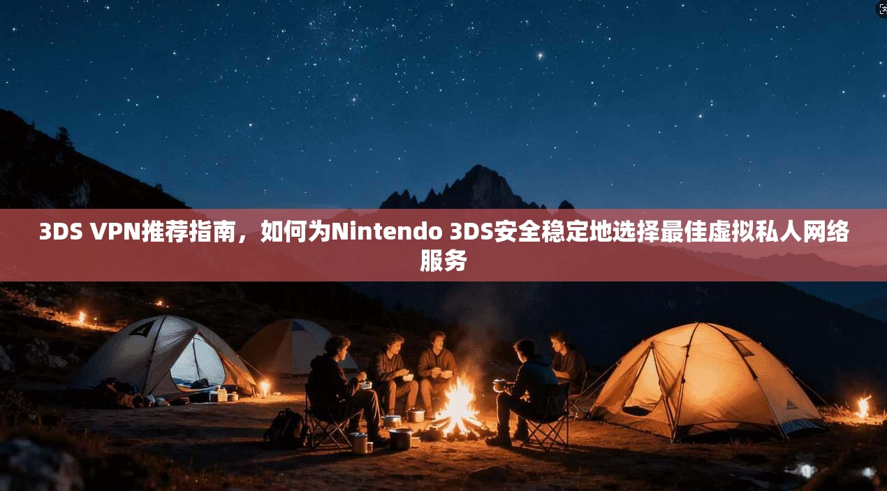 3DS VPN推荐指南，如何为Nintendo 3DS安全稳定地选择最佳虚拟私人网络服务
