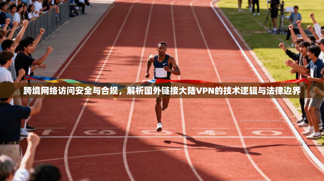 跨境网络访问安全与合规，解析国外链接大陆VPN的技术逻辑与法律边界