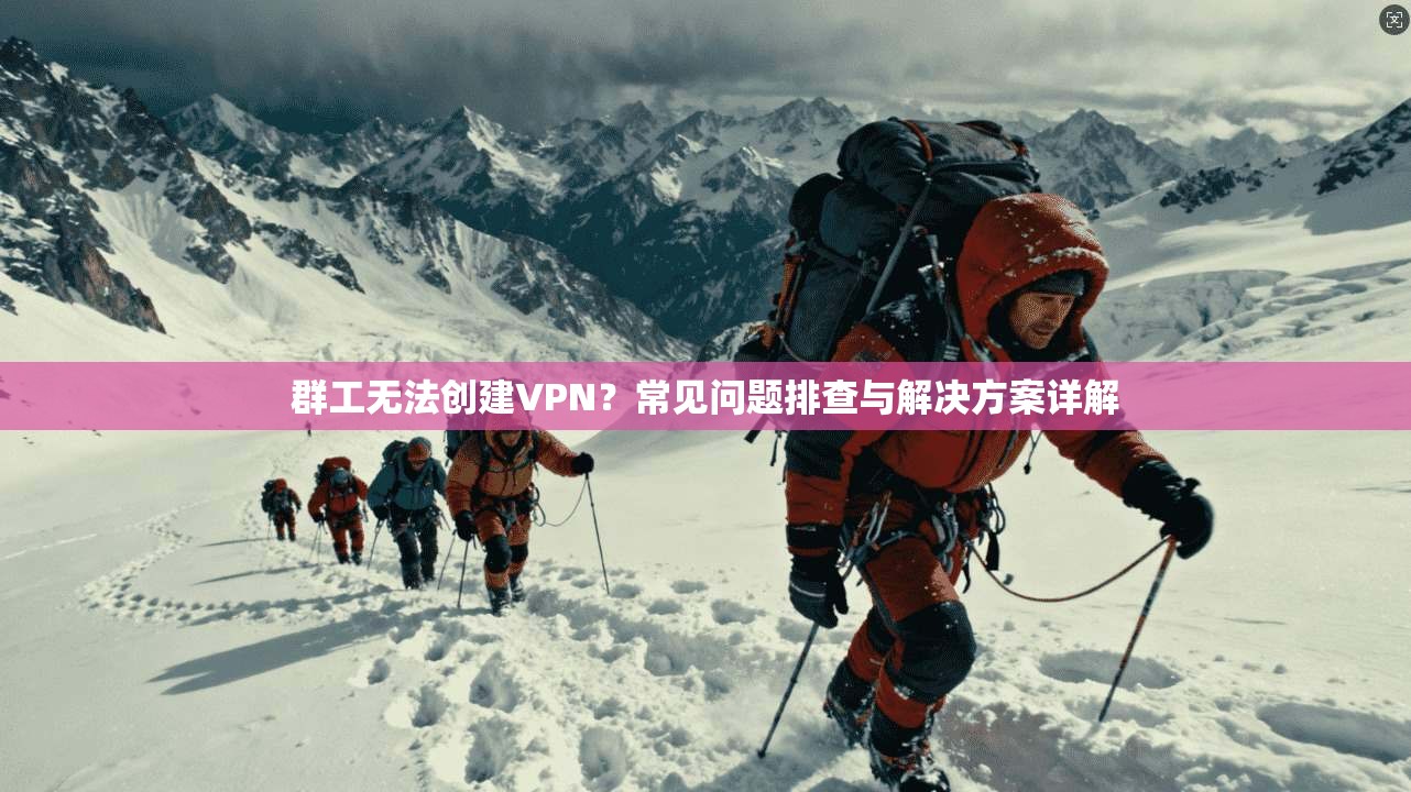 群工无法创建VPN？常见问题排查与解决方案详解