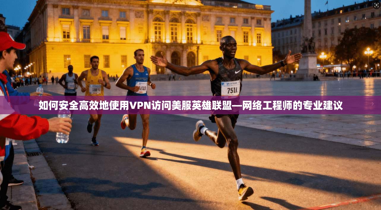 如何安全高效地使用VPN访问美服英雄联盟—网络工程师的专业建议