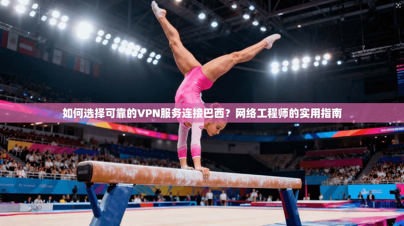如何选择可靠的VPN服务连接巴西？网络工程师的实用指南