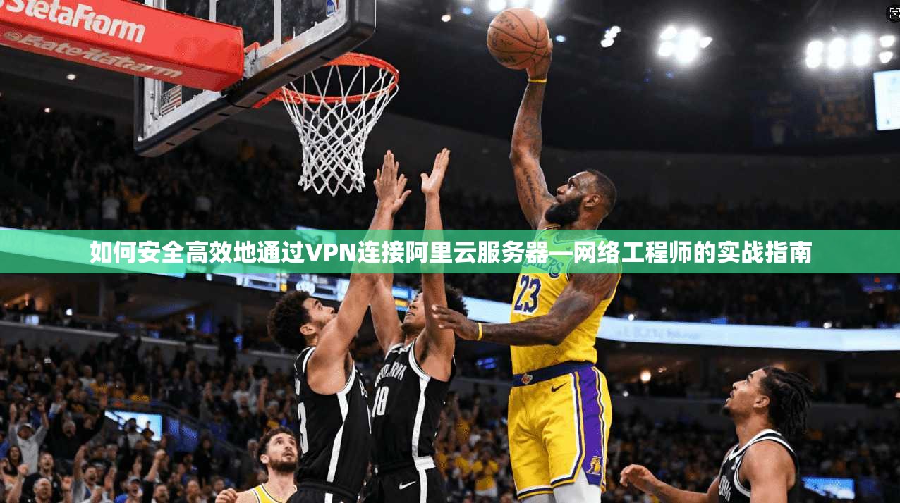 如何安全高效地通过VPN连接阿里云服务器—网络工程师的实战指南