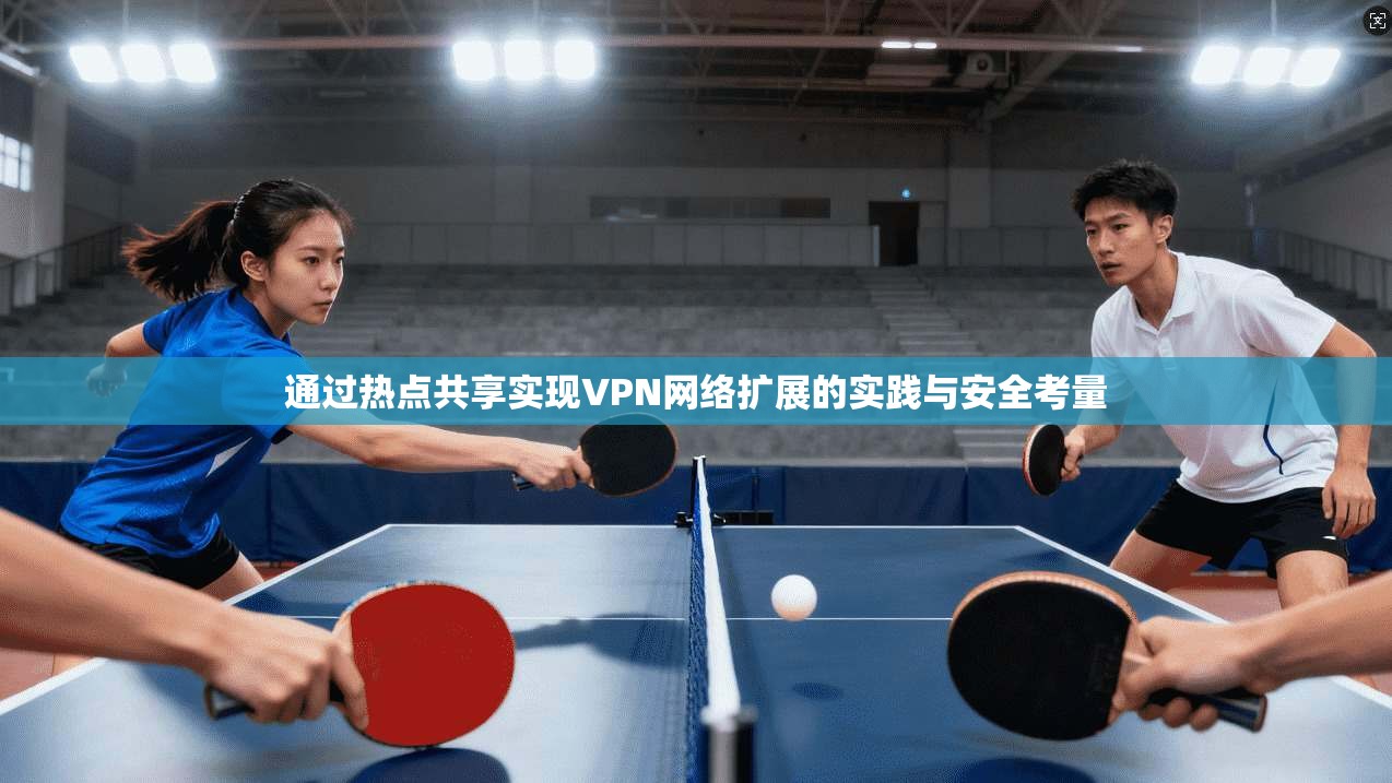 通过热点共享实现VPN网络扩展的实践与安全考量