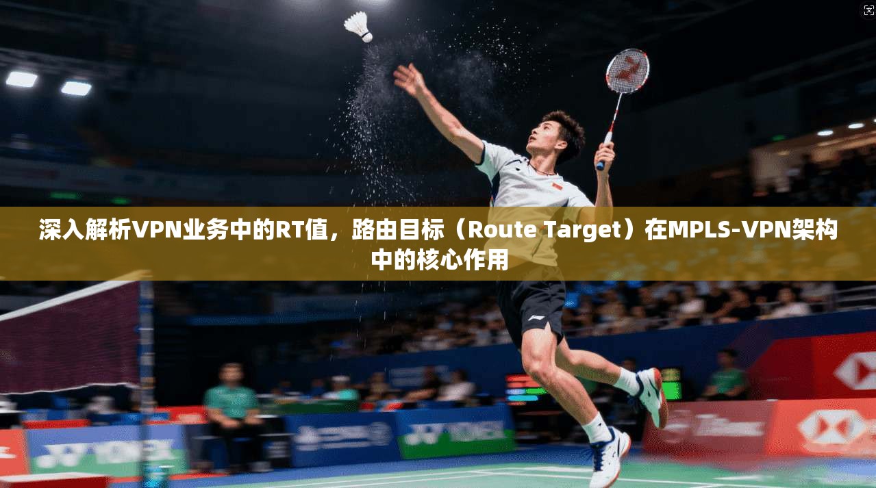 深入解析VPN业务中的RT值，路由目标（Route Target）在MPLS-VPN架构中的核心作用