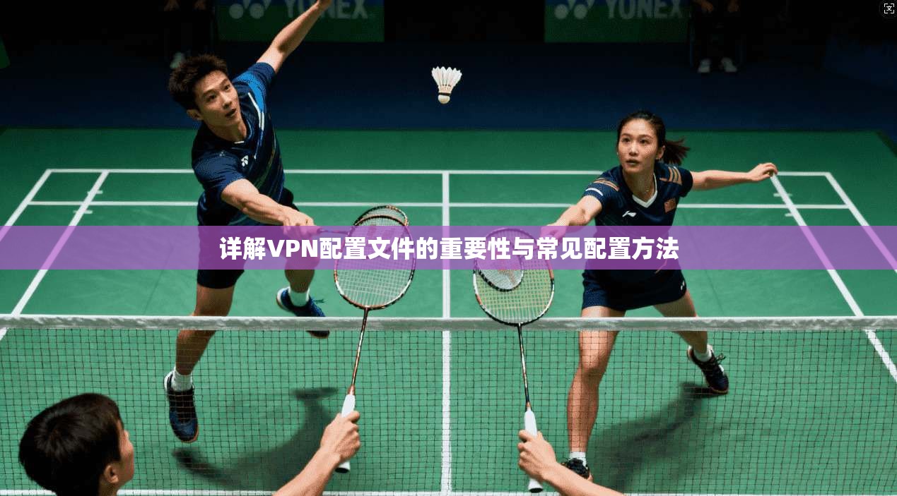 详解VPN配置文件的重要性与常见配置方法