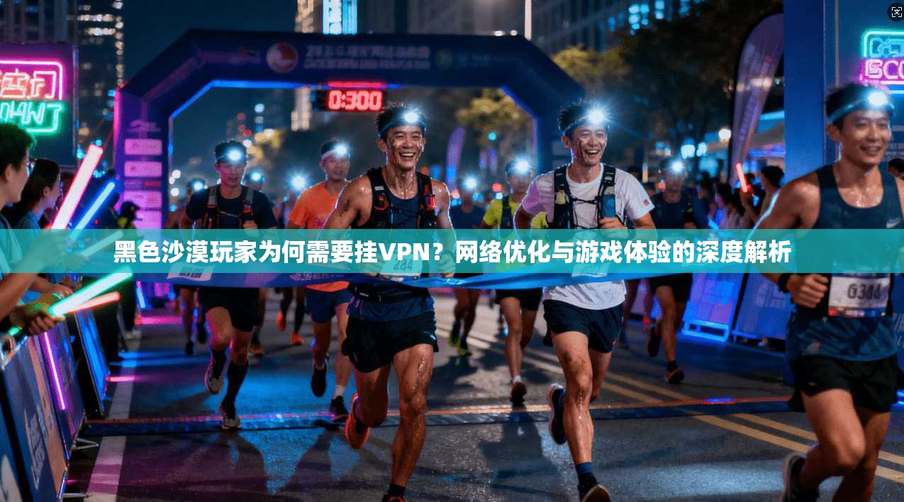 黑色沙漠玩家为何需要挂VPN？网络优化与游戏体验的深度解析
