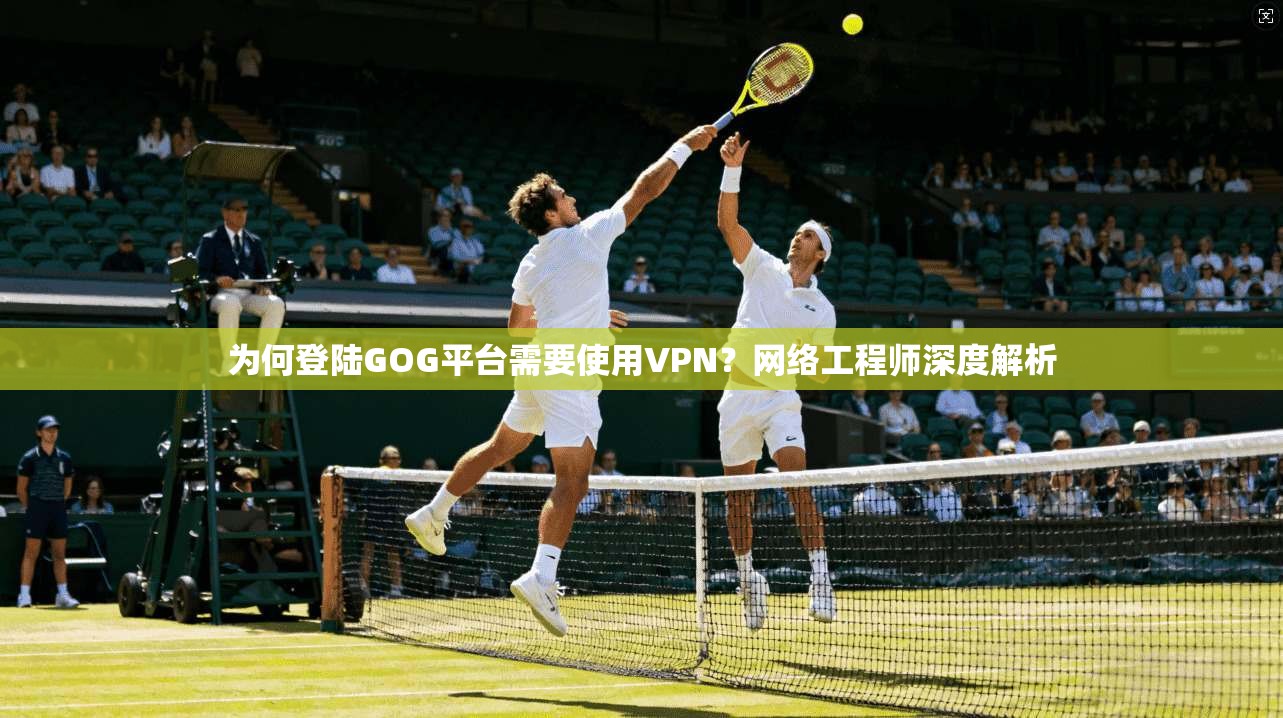 为何登陆GOG平台需要使用VPN？网络工程师深度解析