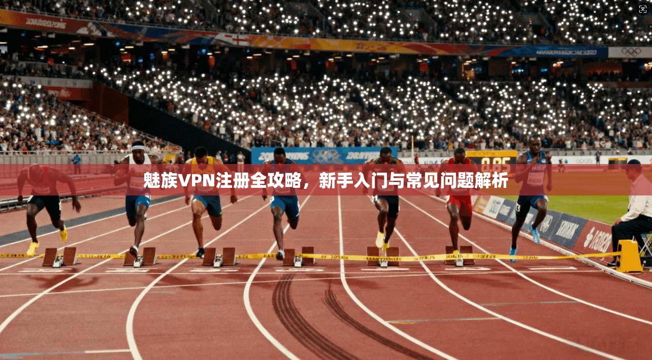 魅族VPN注册全攻略，新手入门与常见问题解析