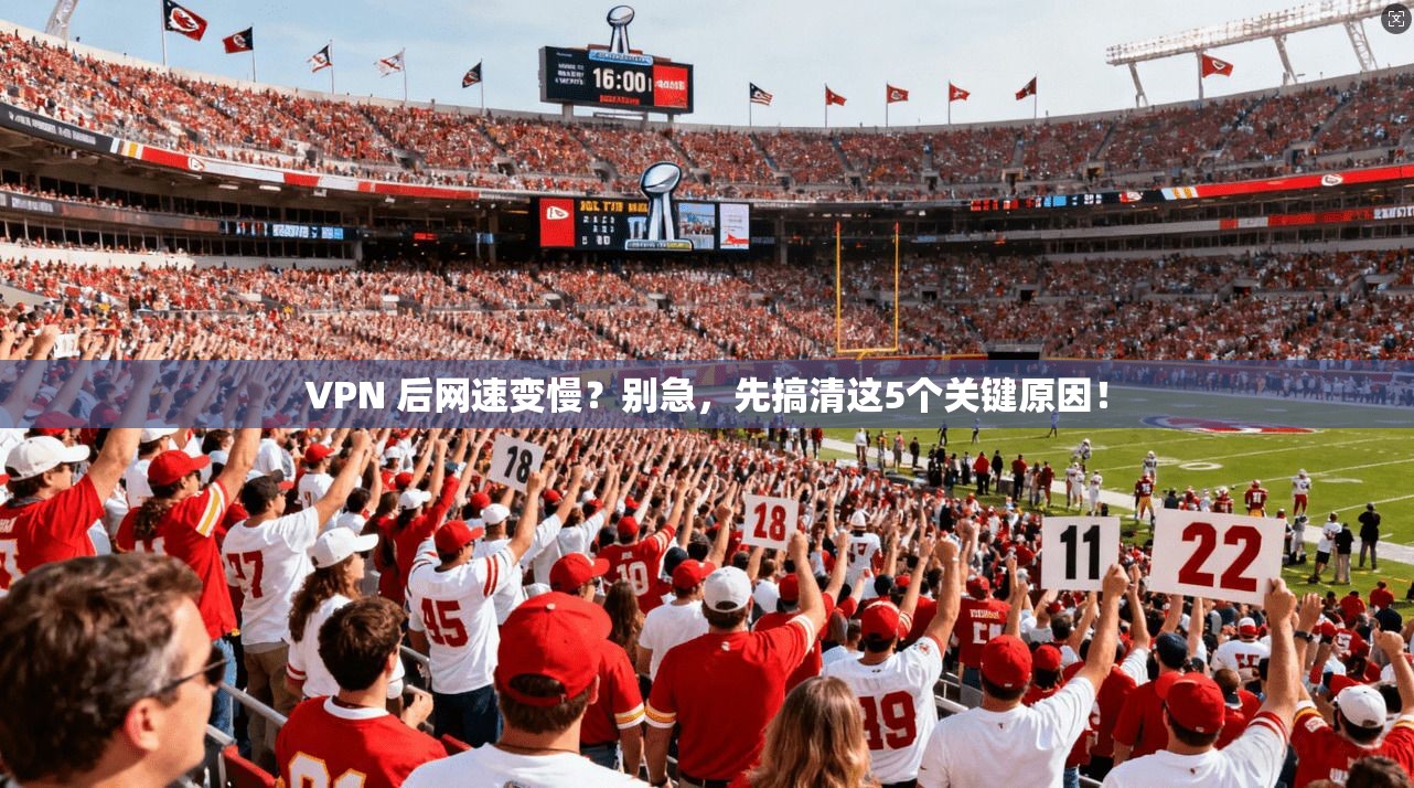 VPN 后网速变慢？别急，先搞清这5个关键原因！