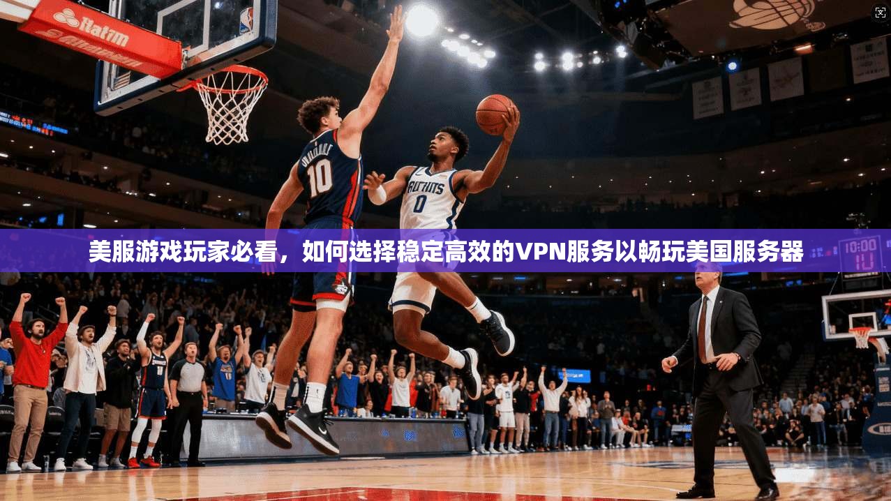 美服游戏玩家必看，如何选择稳定高效的VPN服务以畅玩美国服务器