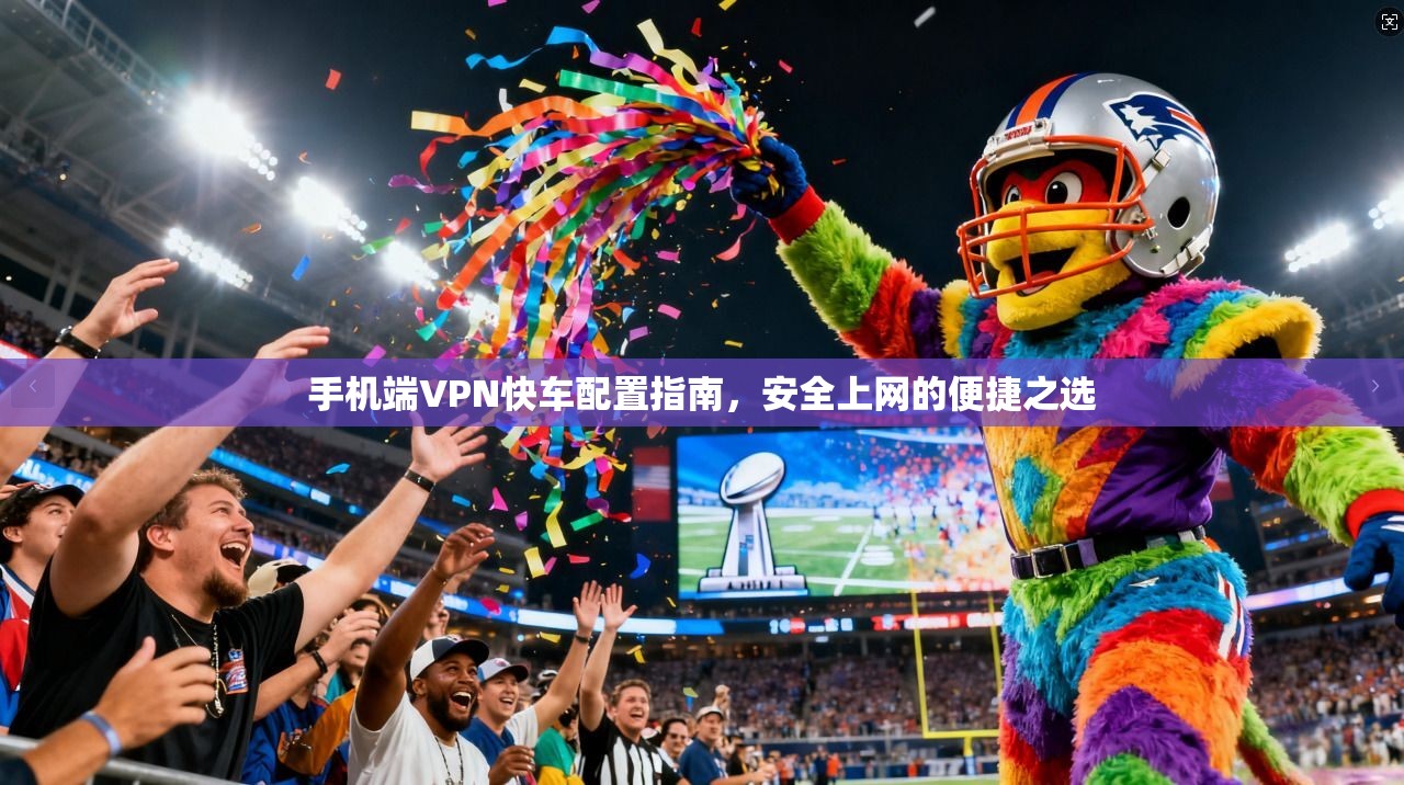 手机端VPN快车配置指南,安全上网的便捷之选 手机端VPN快车配置指南,安全上网的便捷之选