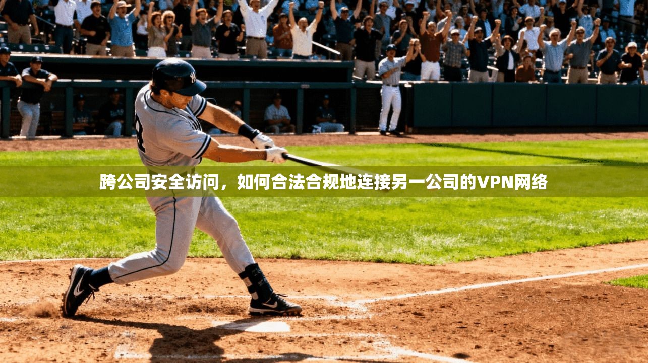 跨公司安全访问,如何合法合规地连接另一公司的VPN网络 跨公司安全访问,如何合法合规地连接另一公司的VPN网络