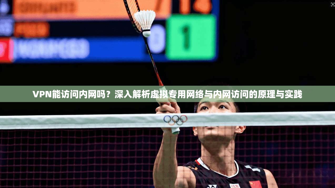 VPN能访问内网吗？深入解析虚拟专用网络与内网访问的原理与实践
