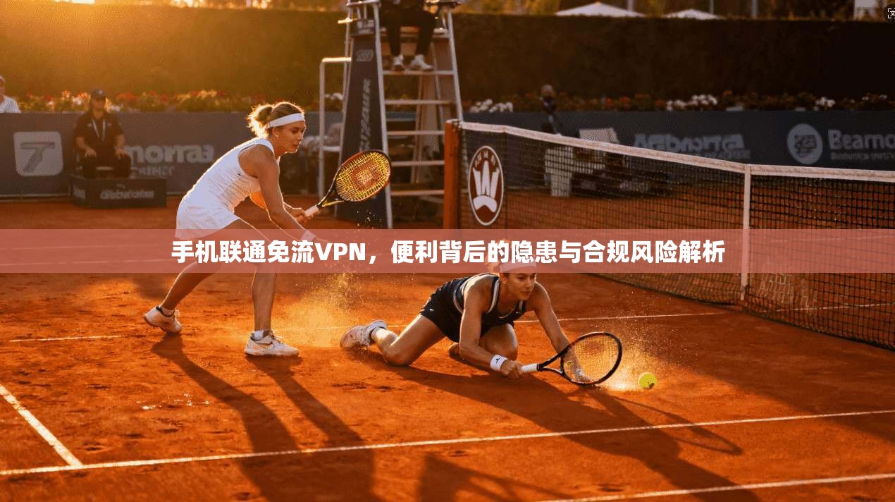 手机联通免流VPN，便利背后的隐患与合规风险解析