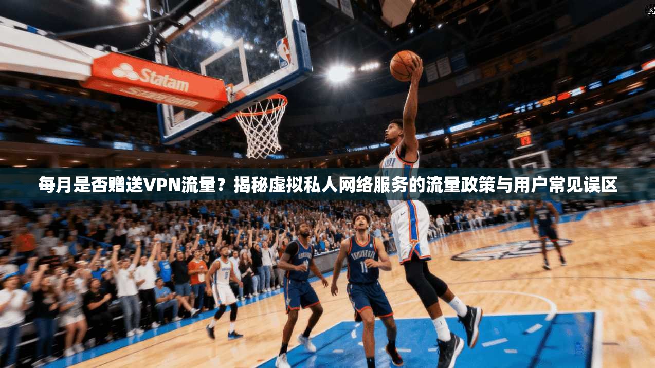 每月是否赠送VPN流量？揭秘虚拟私人网络服务的流量政策与用户常见误区