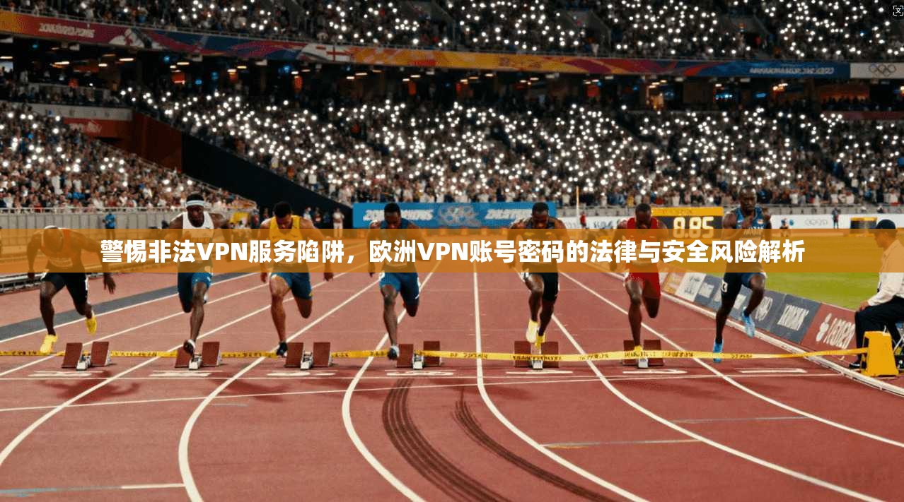 警惕非法VPN服务陷阱,欧洲VPN账号密码的法律与安全风险解析 警惕非法VPN服务陷阱,欧洲VPN账号密码的法律与安全风险解析