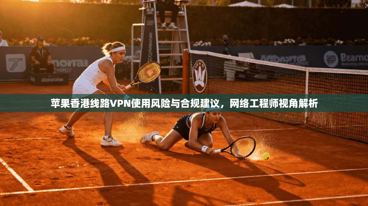 苹果香港线路VPN使用风险与合规建议,网络工程师视角解析 苹果香港线路VPN使用风险与合规建议,网络工程师视角解析