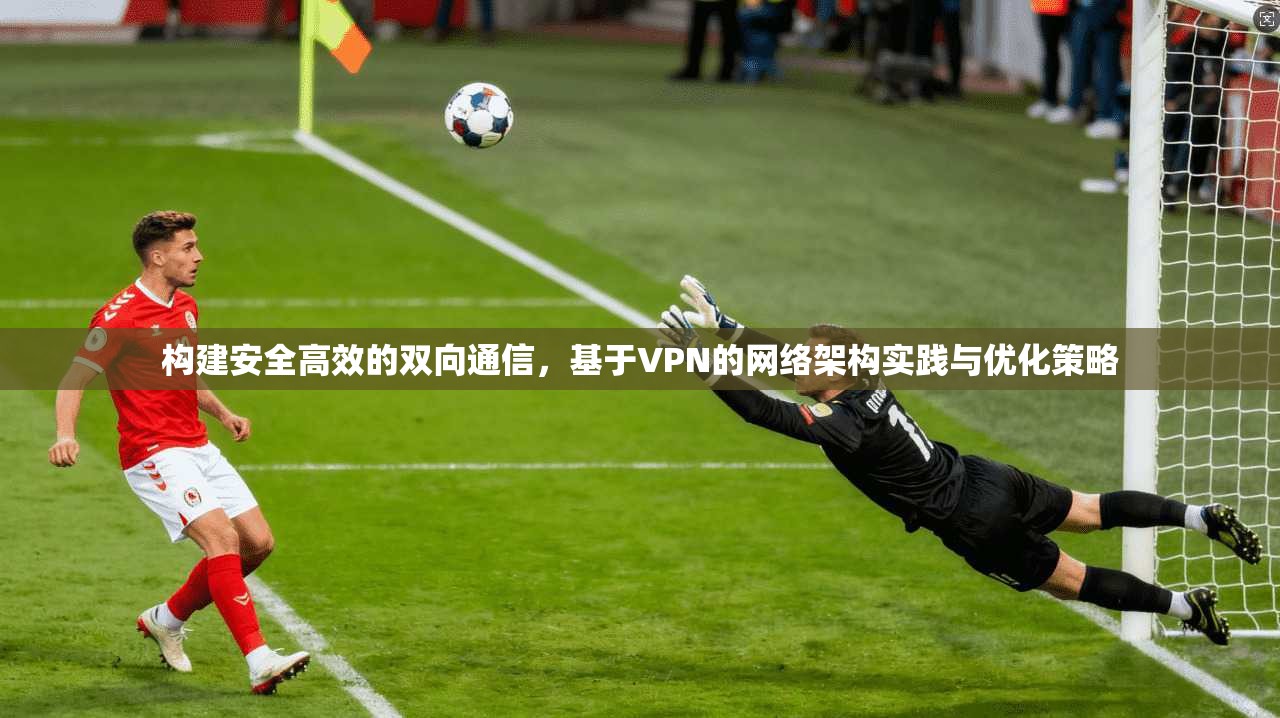 构建安全高效的双向通信，基于VPN的网络架构实践与优化策略